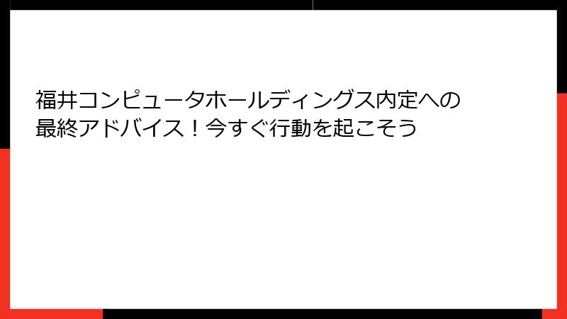福井コンピュータホールディングス内定への最終アドバイス！今すぐ行動を起こそう