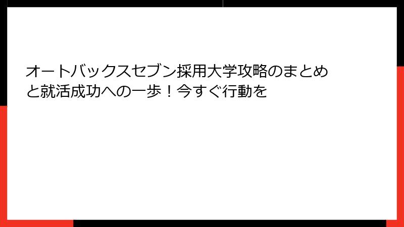 オートバックスセブン採用大学攻略のまとめと就活成功への一歩！今すぐ行動を
