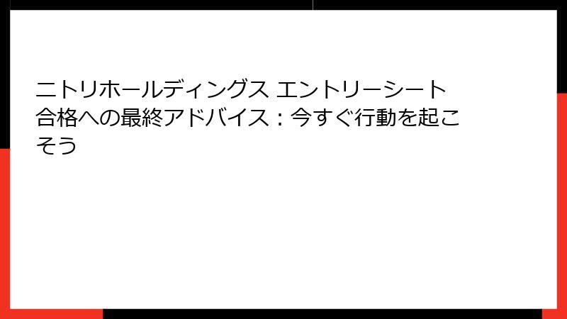 ニトリホールディングス エントリーシート合格への最終アドバイス：今すぐ行動を起こそう