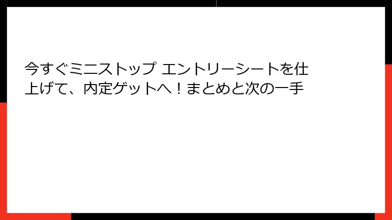 今すぐミニストップ エントリーシートを仕上げて、内定ゲットへ！まとめと次の一手