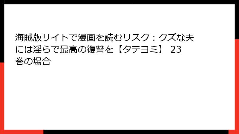 海賊版サイトで漫画を読むリスク：クズな夫には淫らで最高の復讐を【タテヨミ】 23巻の場合