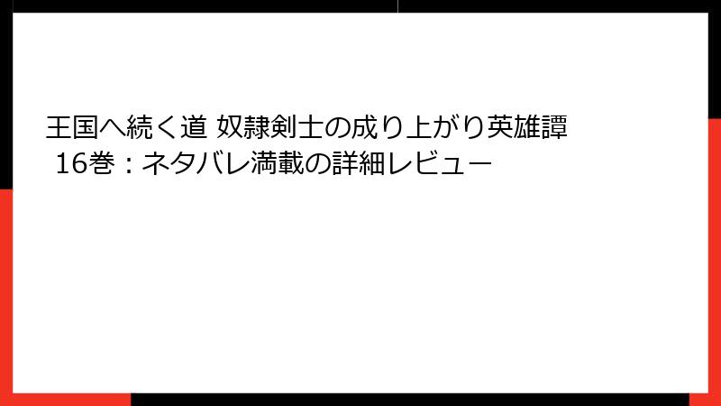 王国へ続く道 奴隷剣士の成り上がり英雄譚 16巻：ネタバレ満載の詳細レビュー