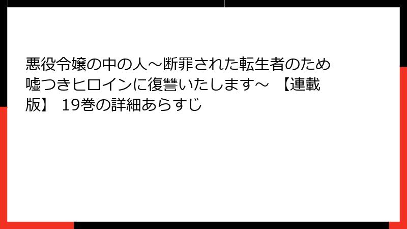 悪役令嬢の中の人～断罪された転生者のため嘘つきヒロインに復讐いたします～ 【連載版】 19巻の詳細あらすじ