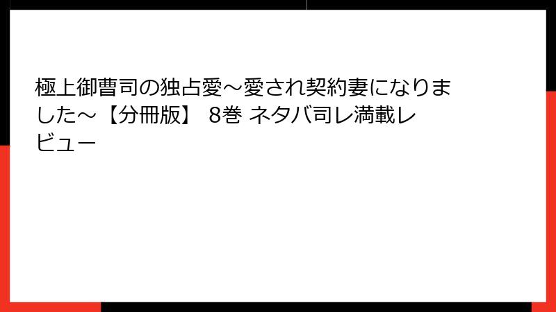 極上御曹司の独占愛～愛され契約妻になりました～【分冊版】 8巻 ネタバ司レ満載レビュー