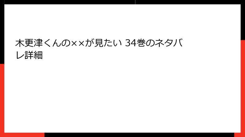 木更津くんの××が見たい 34巻のネタバレ詳細
