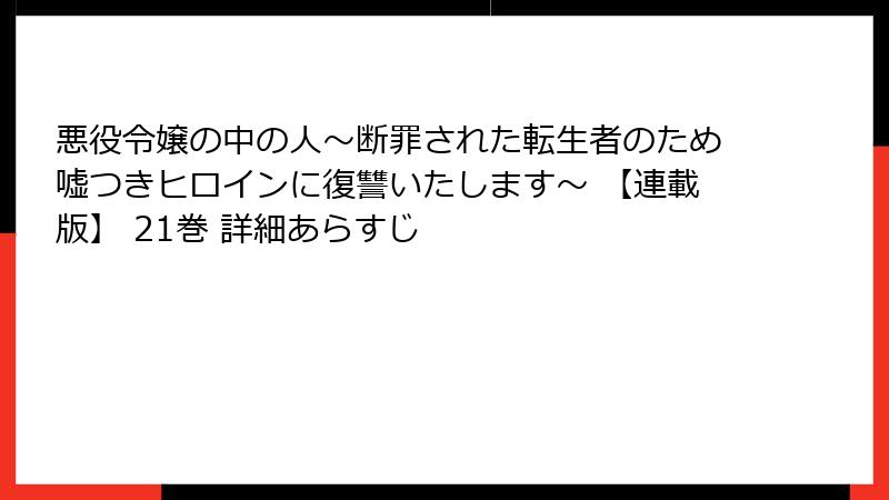 悪役令嬢の中の人～断罪された転生者のため嘘つきヒロインに復讐いたします～ 【連載版】 21巻 詳細あらすじ