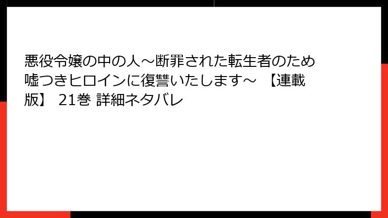 悪役令嬢の中の人～断罪された転生者のため嘘つきヒロインに復讐いたします～ 【連載版】 21巻 詳細ネタバレ