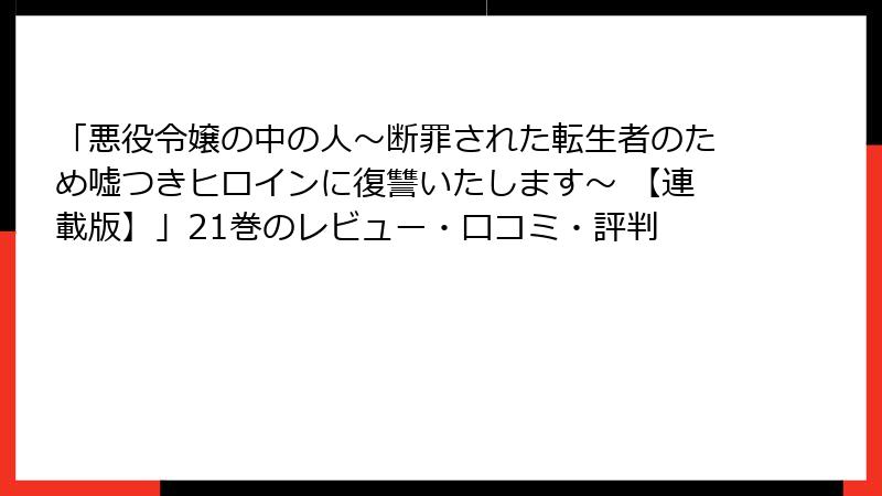 「悪役令嬢の中の人～断罪された転生者のため嘘つきヒロインに復讐いたします～ 【連載版】」21巻のレビュー・口コミ・評判