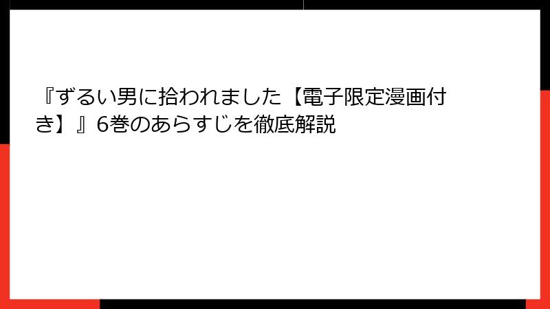 『ずるい男に拾われました【電子限定漫画付き】』6巻のあらすじを徹底解説