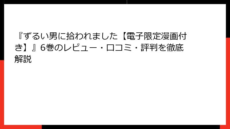 『ずるい男に拾われました【電子限定漫画付き】』6巻のレビュー・口コミ・評判を徹底解説