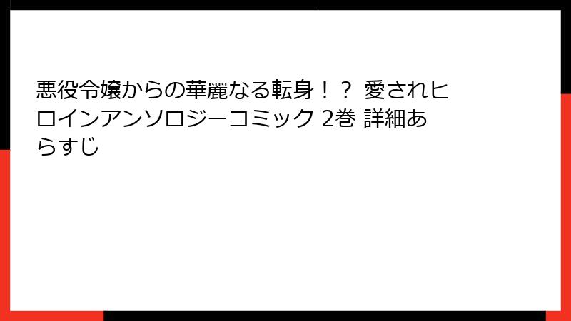 悪役令嬢からの華麗なる転身！？ 愛されヒロインアンソロジーコミック 2巻 詳細あらすじ