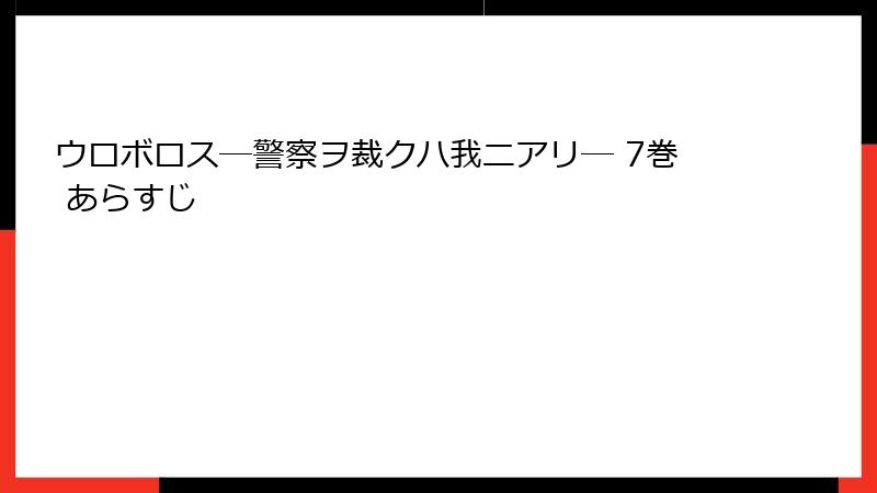 ウロボロス―警察ヲ裁クハ我ニアリ― 7巻 あらすじ