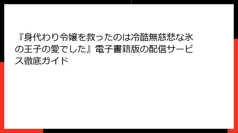 『身代わり令嬢を救ったのは冷酷無慈悲な氷の王子の愛でした』電子書籍版の配信サービス徹底ガイド