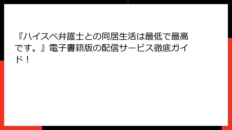 『ハイスペ弁護士との同居生活は最低で最高です。』電子書籍版の配信サービス徹底ガイド！