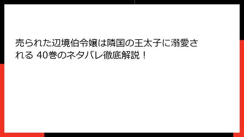 売られた辺境伯令嬢は隣国の王太子に溺愛される 40巻のネタバレ徹底解説！