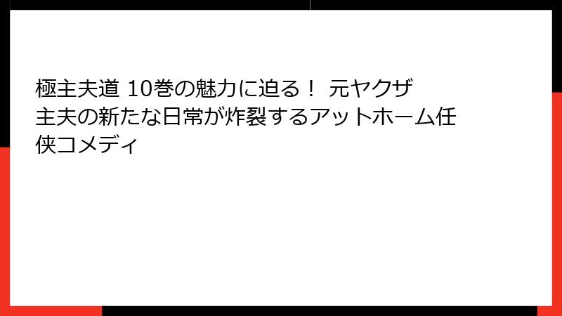 極主夫道 10巻の魅力に迫る！ 元ヤクザ主夫の新たな日常が炸裂するアットホーム任侠コメディ