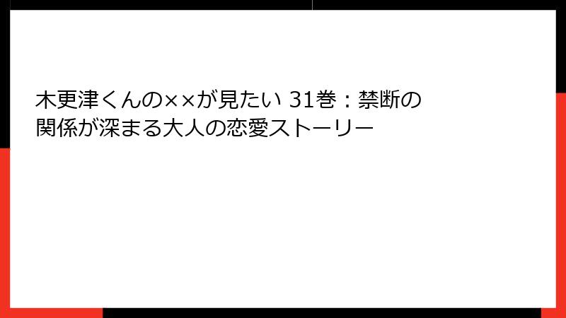 木更津くんの××が見たい 31巻：禁断の関係が深まる大人の恋愛ストーリー