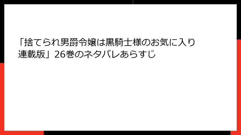 「捨てられ男爵令嬢は黒騎士様のお気に入り 連載版」26巻のネタバレあらすじ