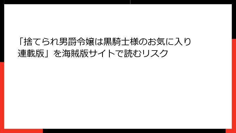 「捨てられ男爵令嬢は黒騎士様のお気に入り 連載版」を海賊版サイトで読むリスク