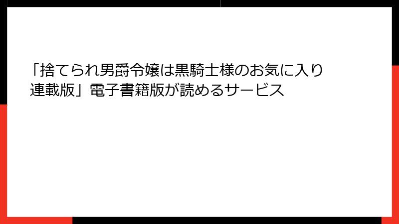 「捨てられ男爵令嬢は黒騎士様のお気に入り 連載版」電子書籍版が読めるサービス