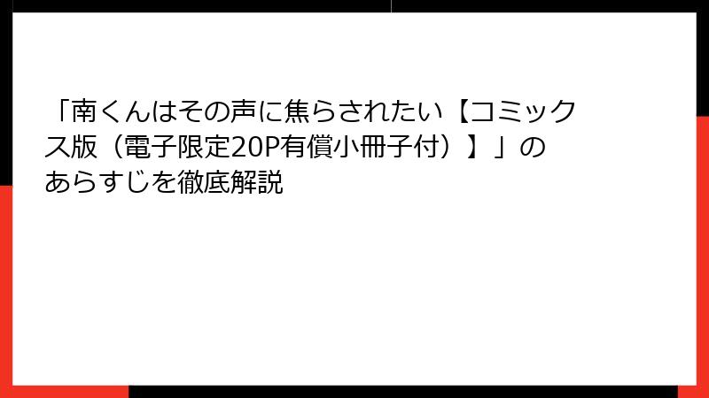 「南くんはその声に焦らされたい【コミックス版（電子限定20P有償小冊子付）】」のあらすじを徹底解説