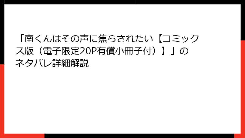 「南くんはその声に焦らされたい【コミックス版（電子限定20P有償小冊子付）】」のネタバレ詳細解説