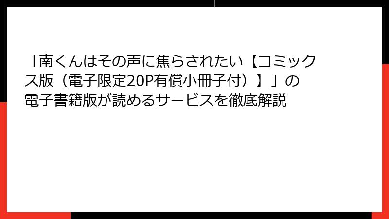 「南くんはその声に焦らされたい【コミックス版（電子限定20P有償小冊子付）】」の電子書籍版が読めるサービスを徹底解説