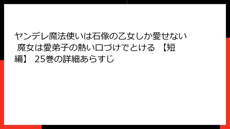 ヤンデレ魔法使いは石像の乙女しか愛せない 魔女は愛弟子の熱い口づけでとける 【短編】 25巻の詳細あらすじ