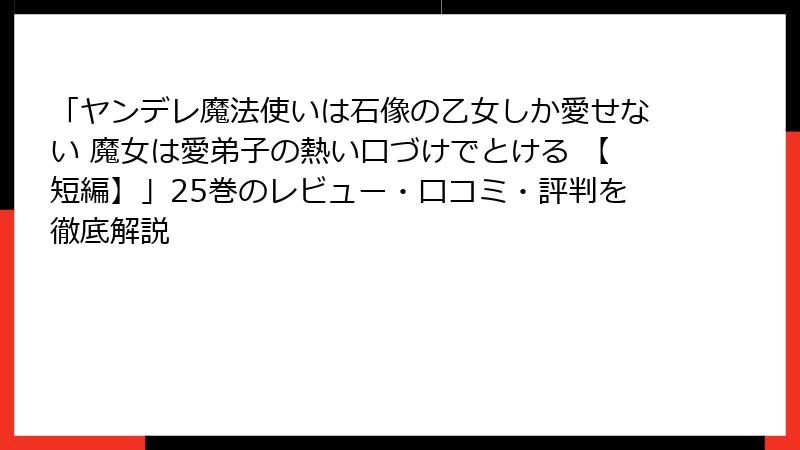 「ヤンデレ魔法使いは石像の乙女しか愛せない 魔女は愛弟子の熱い口づけでとける 【短編】」25巻のレビュー・口コミ・評判を徹底解説