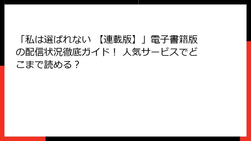 「私は選ばれない 【連載版】」電子書籍版の配信状況徹底ガイド！ 人気サービスでどこまで読める？