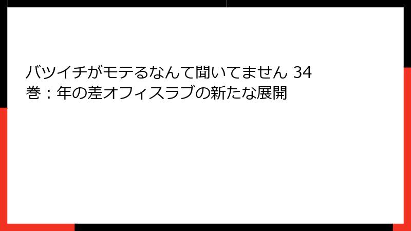 バツイチがモテるなんて聞いてません 34巻：年の差オフィスラブの新たな展開