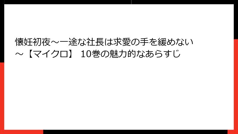 懐妊初夜～一途な社長は求愛の手を緩めない～【マイクロ】 10巻の魅力的なあらすじ