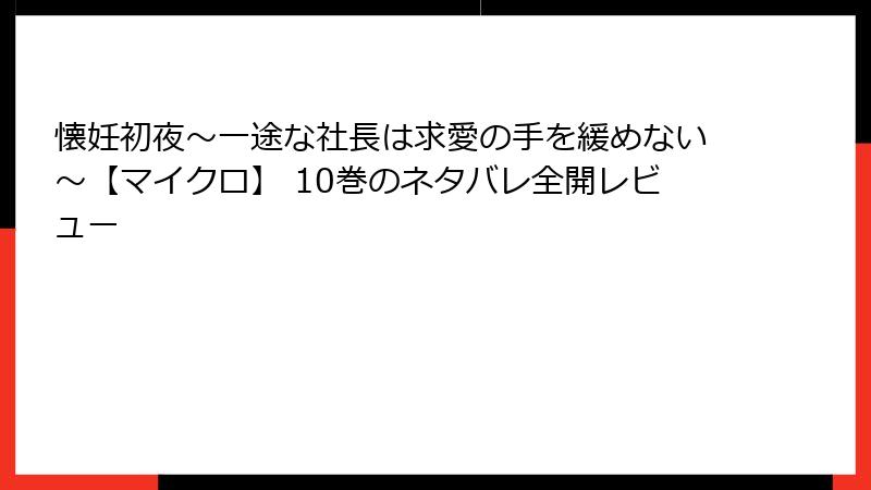 懐妊初夜～一途な社長は求愛の手を緩めない～【マイクロ】 10巻のネタバレ全開レビュー