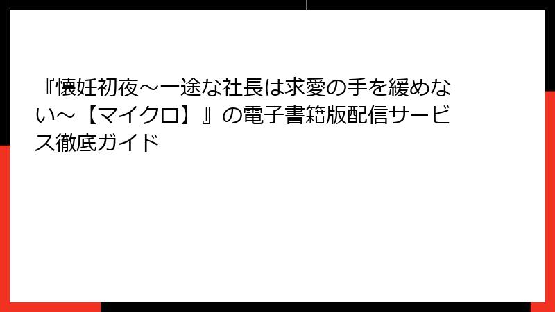 『懐妊初夜～一途な社長は求愛の手を緩めない～【マイクロ】』の電子書籍版配信サービス徹底ガイド