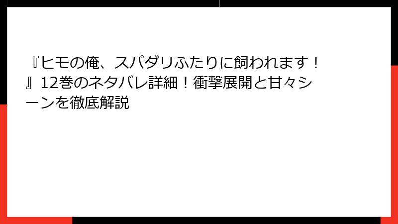 『ヒモの俺、スパダリふたりに飼われます！』12巻のネタバレ詳細！衝撃展開と甘々シーンを徹底解説