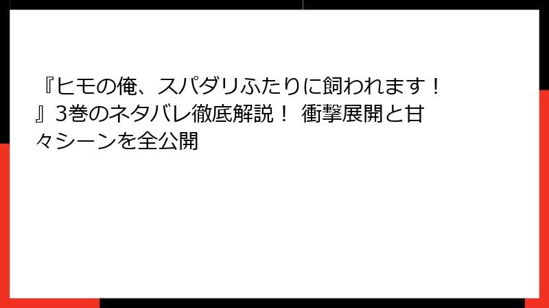 『ヒモの俺、スパダリふたりに飼われます！』3巻のネタバレ徹底解説！ 衝撃展開と甘々シーンを全公開