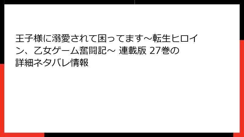 王子様に溺愛されて困ってます～転生ヒロイン、乙女ゲーム奮闘記～ 連載版 27巻の詳細ネタバレ情報