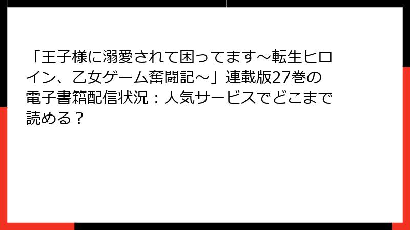 「王子様に溺愛されて困ってます～転生ヒロイン、乙女ゲーム奮闘記～」連載版27巻の電子書籍配信状況：人気サービスでどこまで読める？