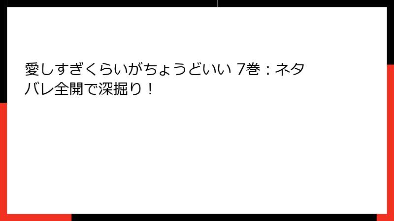 愛しすぎくらいがちょうどいい 7巻：ネタバレ全開で深掘り！