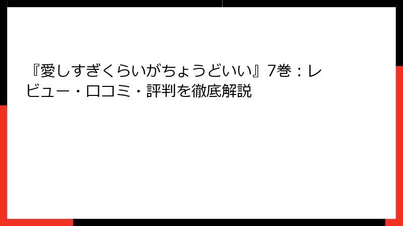 『愛しすぎくらいがちょうどいい』7巻：レビュー・口コミ・評判を徹底解説
