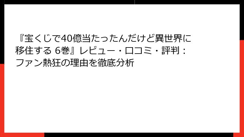 『宝くじで40億当たったんだけど異世界に移住する 6巻』レビュー・口コミ・評判：ファン熱狂の理由を徹底分析