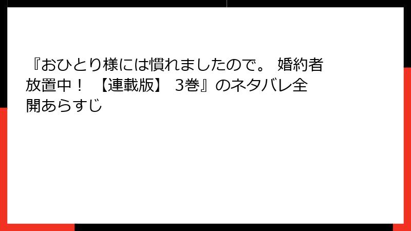 『おひとり様には慣れましたので。 婚約者放置中！ 【連載版】 3巻』のネタバレ全開あらすじ
