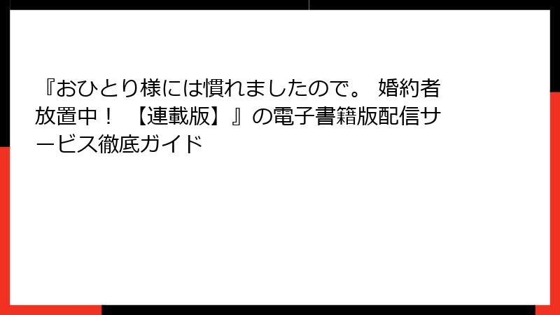 『おひとり様には慣れましたので。 婚約者放置中！ 【連載版】』の電子書籍版配信サービス徹底ガイド