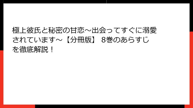 極上彼氏と秘密の甘恋～出会ってすぐに溺愛されています～【分冊版】 8巻のあらすじを徹底解説！