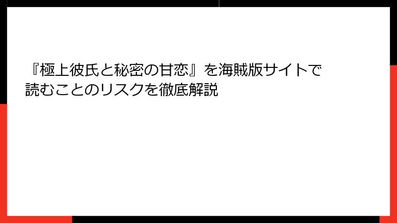 『極上彼氏と秘密の甘恋』を海賊版サイトで読むことのリスクを徹底解説