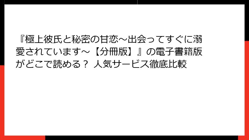 『極上彼氏と秘密の甘恋～出会ってすぐに溺愛されています～【分冊版】』の電子書籍版がどこで読める？ 人気サービス徹底比較