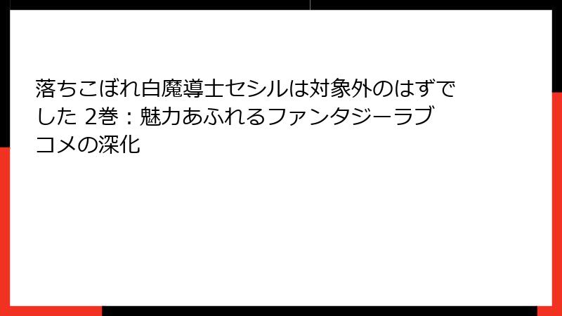 落ちこぼれ白魔導士セシルは対象外のはずでした 2巻：魅力あふれるファンタジーラブコメの深化