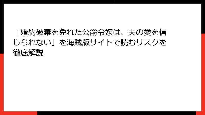 「婚約破棄を免れた公爵令嬢は、夫の愛を信じられない」を海賊版サイトで読むリスクを徹底解説