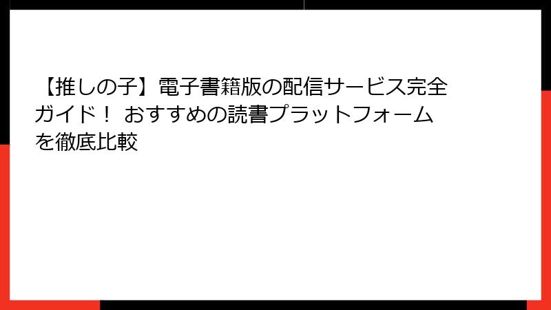 【推しの子】電子書籍版の配信サービス完全ガイド！ おすすめの読書プラットフォームを徹底比較