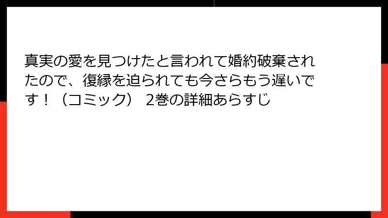 真実の愛を見つけたと言われて婚約破棄されたので、復縁を迫られても今さらもう遅いです！（コミック） 2巻の詳細あらすじ